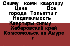 Сниму 1 комн. квартиру  › Цена ­ 7 000 - Все города, Тольятти г. Недвижимость » Квартиры сниму   . Хабаровский край,Комсомольск-на-Амуре г.